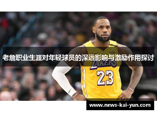 老詹职业生涯对年轻球员的深远影响与激励作用探讨 老詹职业生涯对年轻球员的深远影响与激励作用探讨