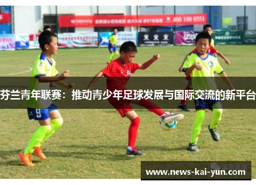 芬兰青年联赛:推动青少年足球发展与国际交流的新平台 芬兰青年联赛:推动青少年足球发展与国际交流的新平台