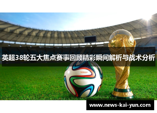 英超38轮五大焦点赛事回顾精彩瞬间解析与战术分析 英超38轮五大焦点赛事回顾精彩瞬间解析与战术分析