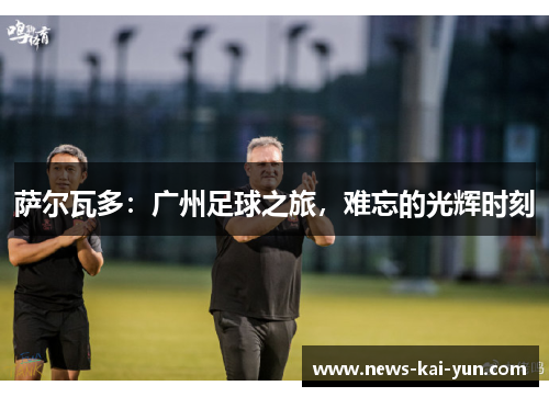 萨尔瓦多：广州足球之旅，难忘的光辉时刻