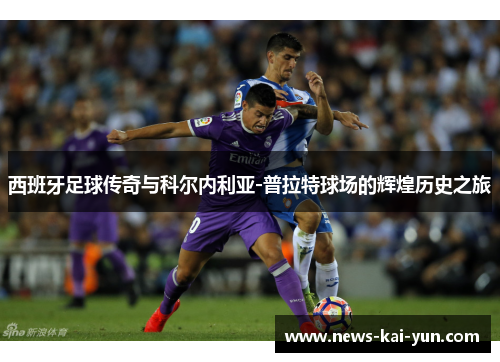 西班牙足球传奇与科尔内利亚-普拉特球场的辉煌历史之旅 西班牙足球传奇与科尔内利亚-普拉特球场的辉煌历史之旅