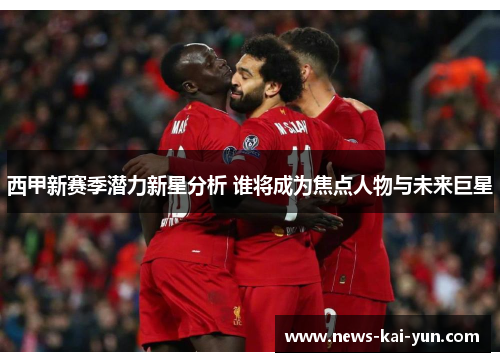 西甲新赛季潜力新星分析 谁将成为焦点人物与未来巨星