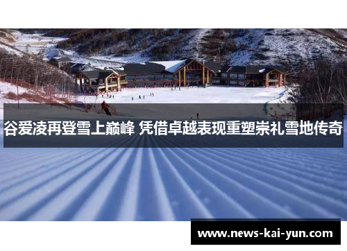 谷爱凌再登雪上巅峰 凭借卓越表现重塑崇礼雪地传奇 谷爱凌再登雪上巅峰 凭借卓越表现重塑崇礼雪地传奇