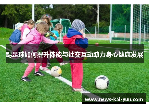 踢足球如何提升体能与社交互动助力身心健康发展 踢足球如何提升体能与社交互动助力身心健康发展