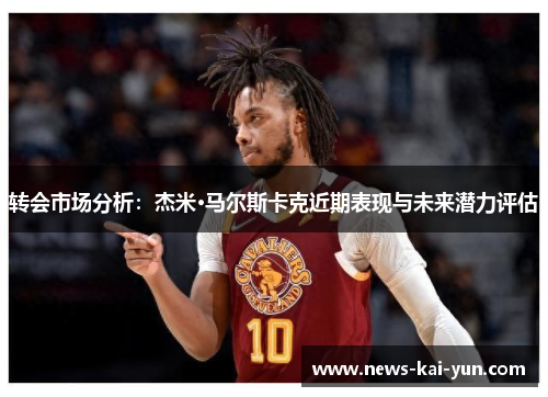 转会市场分析:杰米·马尔斯卡克近期表现与未来潜力评估 转会市场分析:杰米·马尔斯卡克近期表现与未来潜力评估