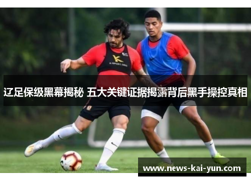 辽足保级黑幕揭秘 五大关键证据揭露背后黑手操控真相 辽足保级黑幕揭秘 五大关键证据揭露背后黑手操控真相