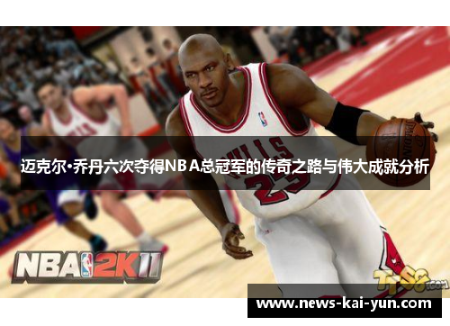 迈克尔·乔丹六次夺得NBA总冠军的传奇之路与伟大成就分析