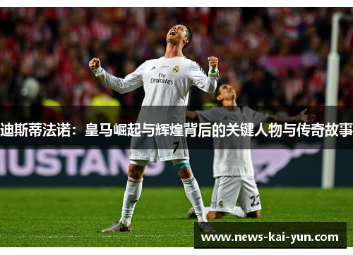 迪斯蒂法诺:皇马崛起与辉煌背后的关键人物与传奇故事 迪斯蒂法诺:皇马崛起与辉煌背后的关键人物与传奇故事