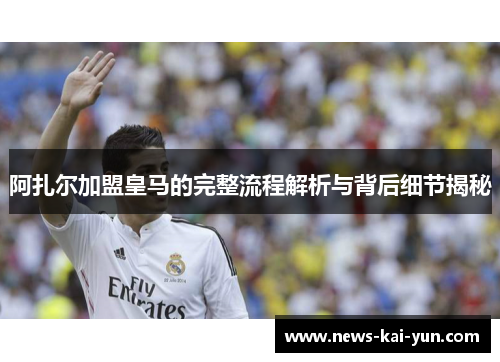 阿扎尔加盟皇马的完整流程解析与背后细节揭秘