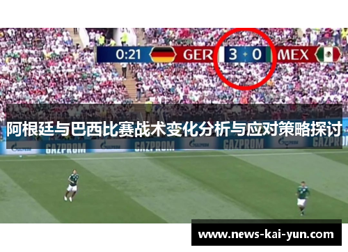 阿根廷与巴西比赛战术变化分析与应对策略探讨 阿根廷与巴西比赛战术变化分析与应对策略探讨