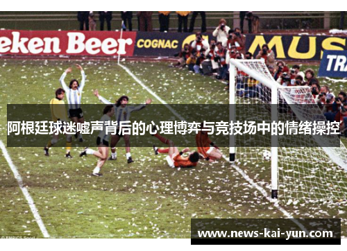 阿根廷球迷嘘声背后的心理博弈与竞技场中的情绪操控 阿根廷球迷嘘声背后的心理博弈与竞技场中的情绪操控