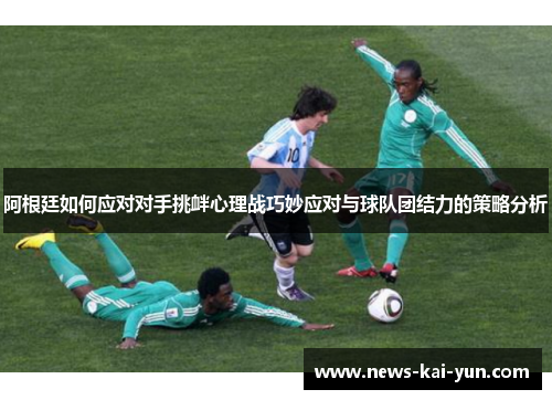 阿根廷如何应对对手挑衅心理战巧妙应对与球队团结力的策略分析
