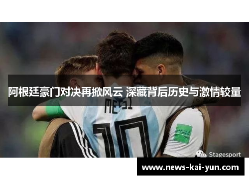阿根廷豪门对决再掀风云 深藏背后历史与激情较量 阿根廷豪门对决再掀风云 深藏背后历史与激情较量