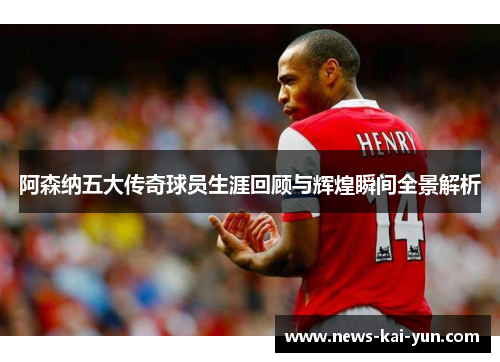 阿森纳五大传奇球员生涯回顾与辉煌瞬间全景解析 阿森纳五大传奇球员生涯回顾与辉煌瞬间全景解析