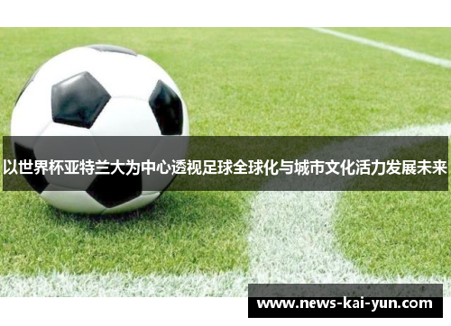 以世界杯亚特兰大为中心透视足球全球化与城市文化活力发展未来 以世界杯亚特兰大为中心透视足球全球化与城市文化活力发展未来