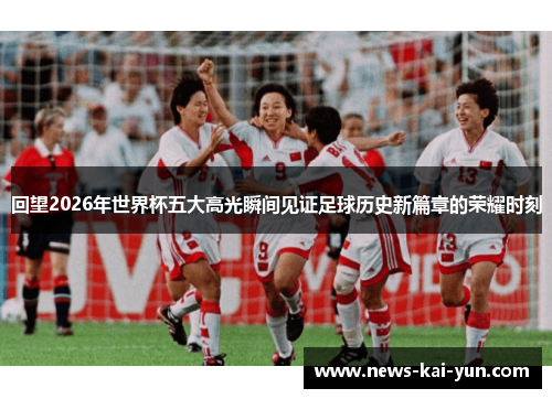回望2026年世界杯五大高光瞬间见证足球历史新篇章的荣耀时刻 回望2026年世界杯五大高光瞬间见证足球历史新篇章的荣耀时刻