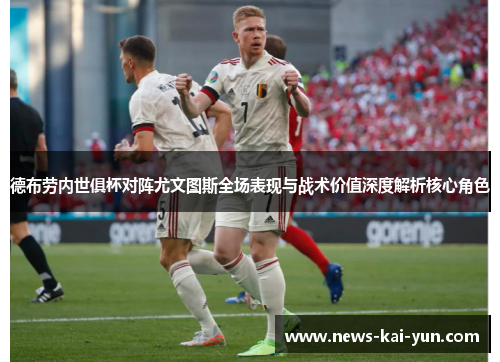 德布劳内世俱杯对阵尤文图斯全场表现与战术价值深度解析核心角色 德布劳内世俱杯对阵尤文图斯全场表现与战术价值深度解析核心角色