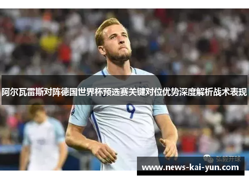 阿尔瓦雷斯对阵德国世界杯预选赛关键对位优势深度解析战术表现