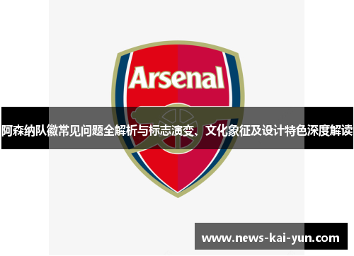 阿森纳队徽常见问题全解析与标志演变、文化象征及设计特色深度解读