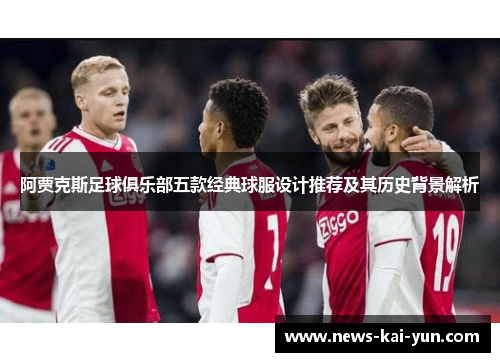 阿贾克斯足球俱乐部五款经典球服设计推荐及其历史背景解析
