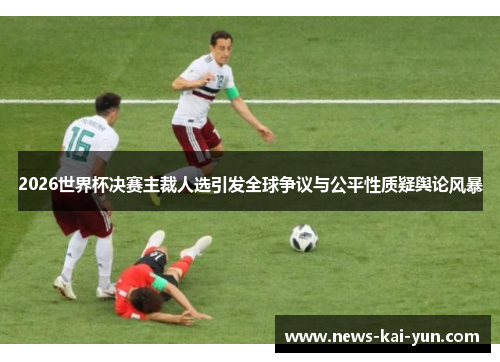 2026世界杯决赛主裁人选引发全球争议与公平性质疑舆论风暴