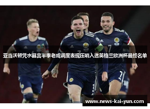 亚当沃顿凭水晶宫半季老成调度表现压哨入选英格兰欧洲杯最终名单 亚当沃顿凭水晶宫半季老成调度表现压哨入选英格兰欧洲杯最终名单