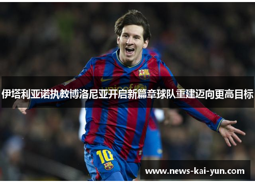 伊塔利亚诺执教博洛尼亚开启新篇章球队重建迈向更高目标