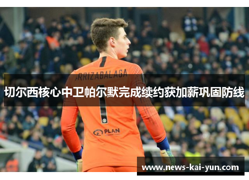 切尔西核心中卫帕尔默完成续约获加薪巩固防线 切尔西核心中卫帕尔默完成续约获加薪巩固防线