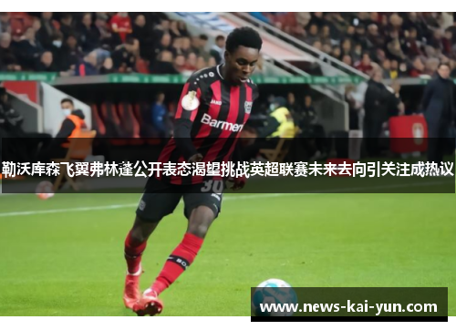 勒沃库森飞翼弗林蓬公开表态渴望挑战英超联赛未来去向引关注成热议 勒沃库森飞翼弗林蓬公开表态渴望挑战英超联赛未来去向引关注成热议