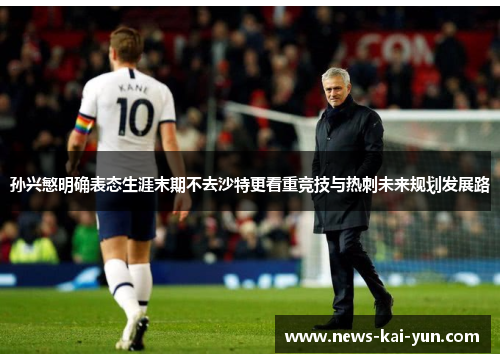 孙兴慜明确表态生涯末期不去沙特更看重竞技与热刺未来规划发展路 孙兴慜明确表态生涯末期不去沙特更看重竞技与热刺未来规划发展路