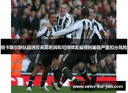 纽卡斯尔联队因违反英超利润和可持续发展规则面临严重扣分风险