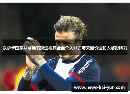 以萨卡国家队赛场表现透视其全面个人能力与关键价值和大赛影响力 以萨卡国家队赛场表现透视其全面个人能力与关键价值和大赛影响力