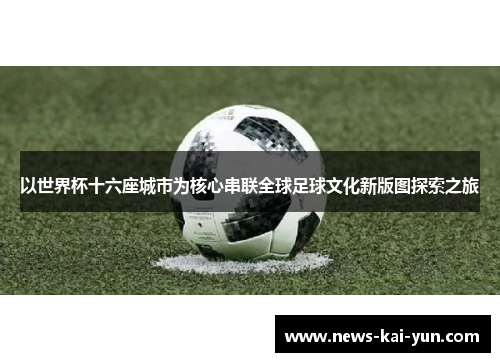 以世界杯十六座城市为核心串联全球足球文化新版图探索之旅 以世界杯十六座城市为核心串联全球足球文化新版图探索之旅