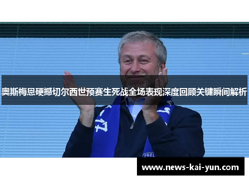 奥斯梅恩硬撼切尔西世预赛生死战全场表现深度回顾关键瞬间解析 奥斯梅恩硬撼切尔西世预赛生死战全场表现深度回顾关键瞬间解析