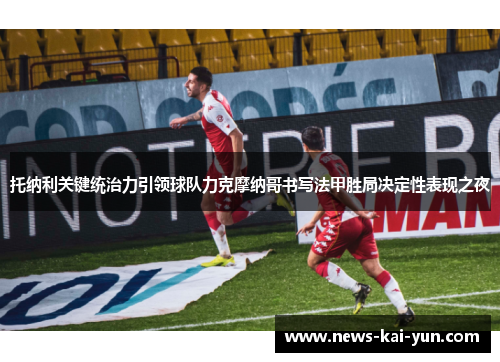 托纳利关键统治力引领球队力克摩纳哥书写法甲胜局决定性表现之夜 托纳利关键统治力引领球队力克摩纳哥书写法甲胜局决定性表现之夜
