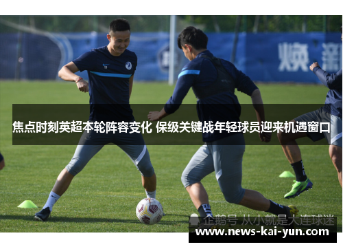 焦点时刻英超本轮阵容变化 保级关键战年轻球员迎来机遇窗口 焦点时刻英超本轮阵容变化 保级关键战年轻球员迎来机遇窗口