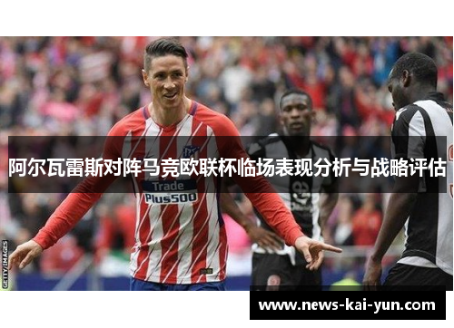 阿尔瓦雷斯对阵马竞欧联杯临场表现分析与战略评估