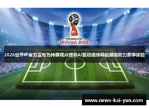 2026世界杯官方宣布为持票观众提供AI驱动场馆导航服务助力赛事体验