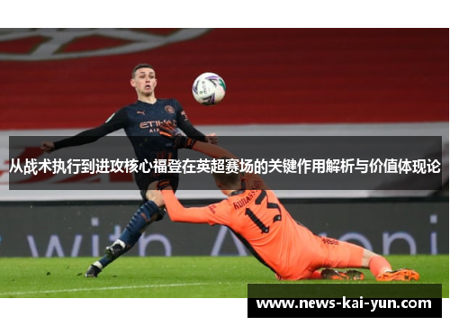 从战术执行到进攻核心福登在英超赛场的关键作用解析与价值体现论 从战术执行到进攻核心福登在英超赛场的关键作用解析与价值体现论