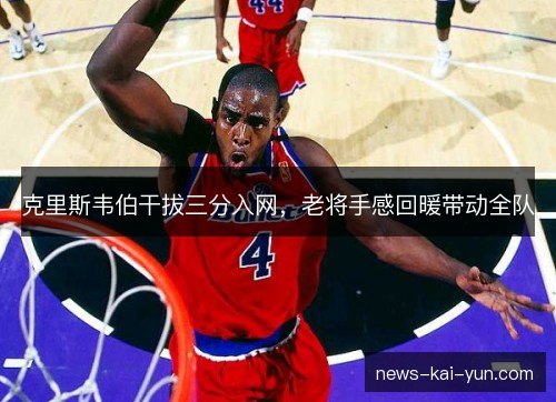 克里斯韦伯干拔三分入网,老将手感回暖带动全队 克里斯韦伯干拔三分入网,老将手感回暖带动全队