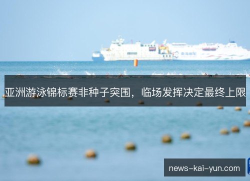 亚洲游泳锦标赛非种子突围,临场发挥决定最终上限 亚洲游泳锦标赛非种子突围,临场发挥决定最终上限