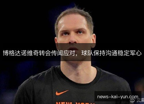 博格达诺维奇转会传闻应对，球队保持沟通稳定军心