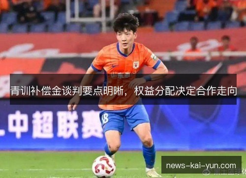 青训补偿金谈判要点明晰,权益分配决定合作走向 青训补偿金谈判要点明晰,权益分配决定合作走向
