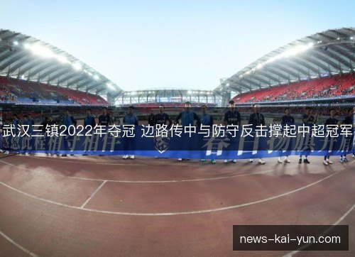 武汉三镇2022年夺冠 边路传中与防守反击撑起中超冠军