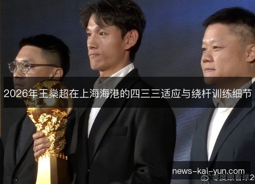 2026年王燊超在上海海港的四三三适应与绕杆训练细节