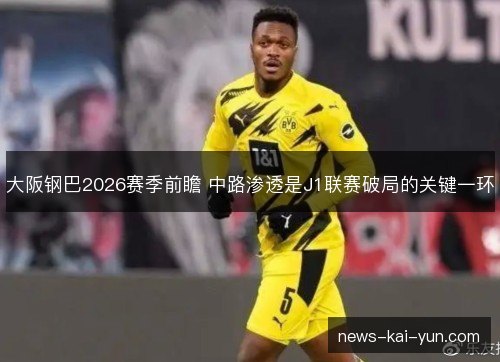 大阪钢巴2026赛季前瞻 中路渗透是J1联赛破局的关键一环